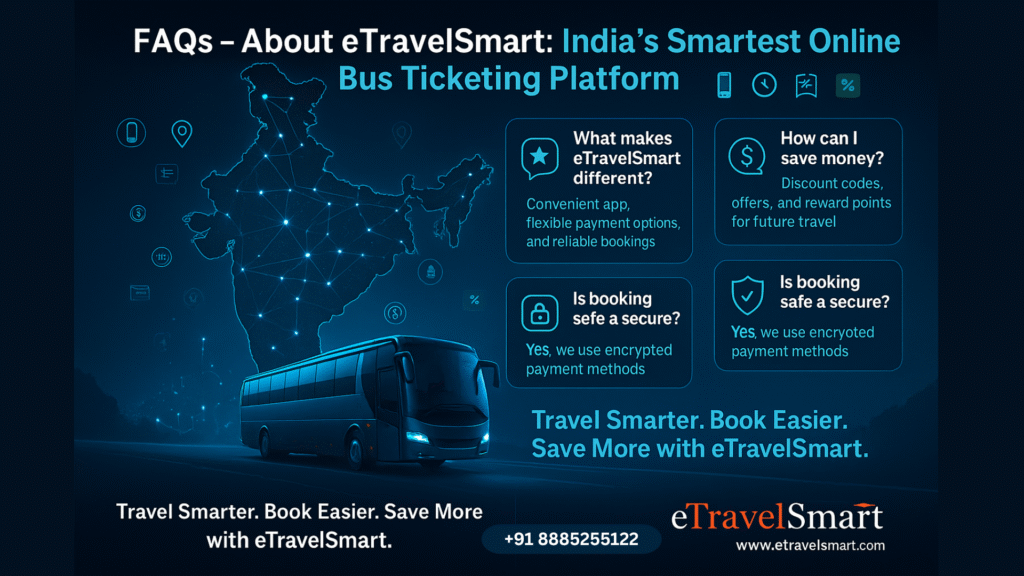 FAQ's About eTravelSmart: India's Smartest Online Bus Ticketing Platform
What makes eTravelSmart different?
Convenient App, flexible payment options, and reliable bookings
How can I save money ?
Discount codes, offers, and reward points for future travel.
Is booking